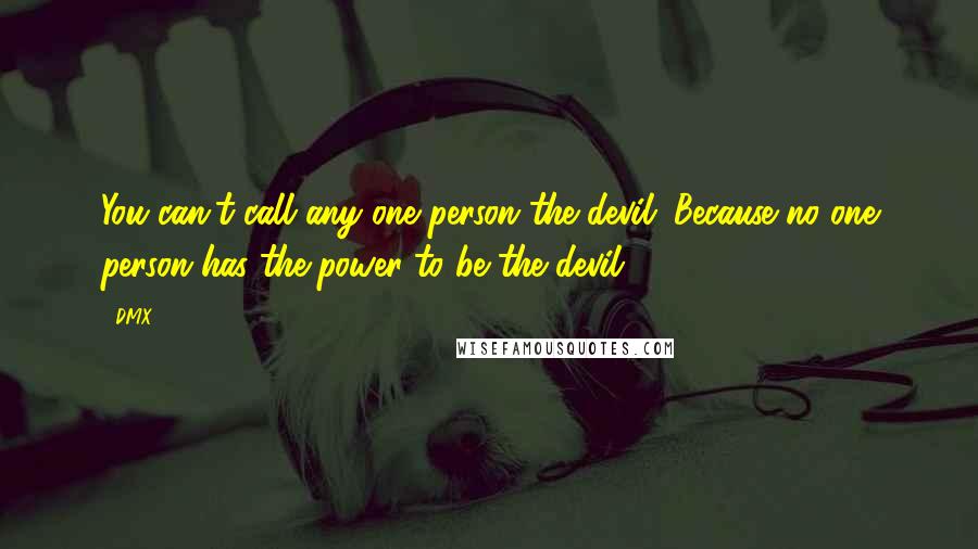 DMX Quotes: You can't call any one person the devil. Because no one person has the power to be the devil.