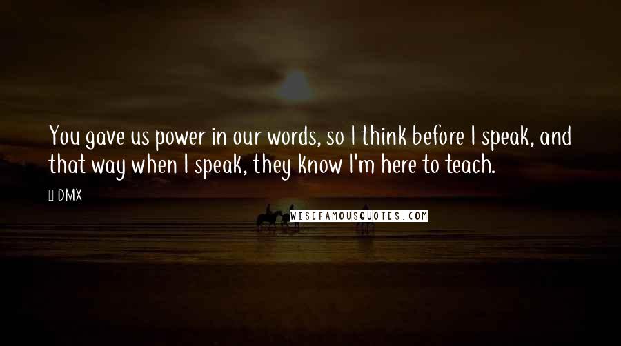 DMX Quotes: You gave us power in our words, so I think before I speak, and that way when I speak, they know I'm here to teach.