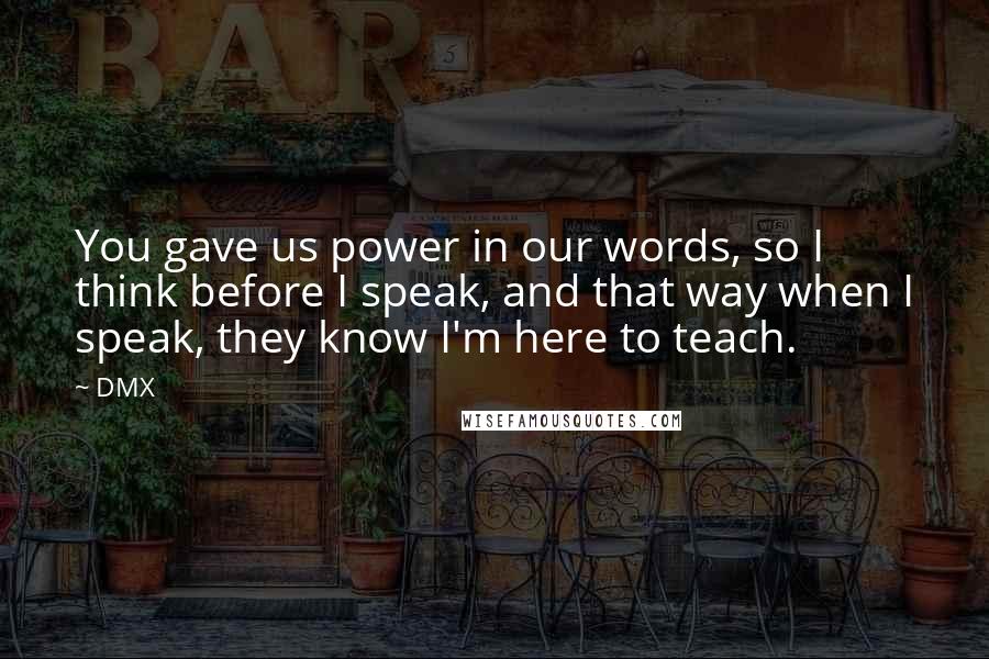 DMX Quotes: You gave us power in our words, so I think before I speak, and that way when I speak, they know I'm here to teach.