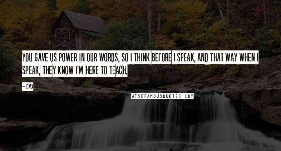 DMX Quotes: You gave us power in our words, so I think before I speak, and that way when I speak, they know I'm here to teach.