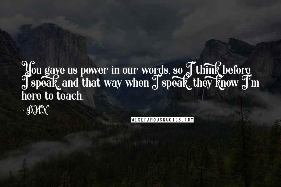 DMX Quotes: You gave us power in our words, so I think before I speak, and that way when I speak, they know I'm here to teach.