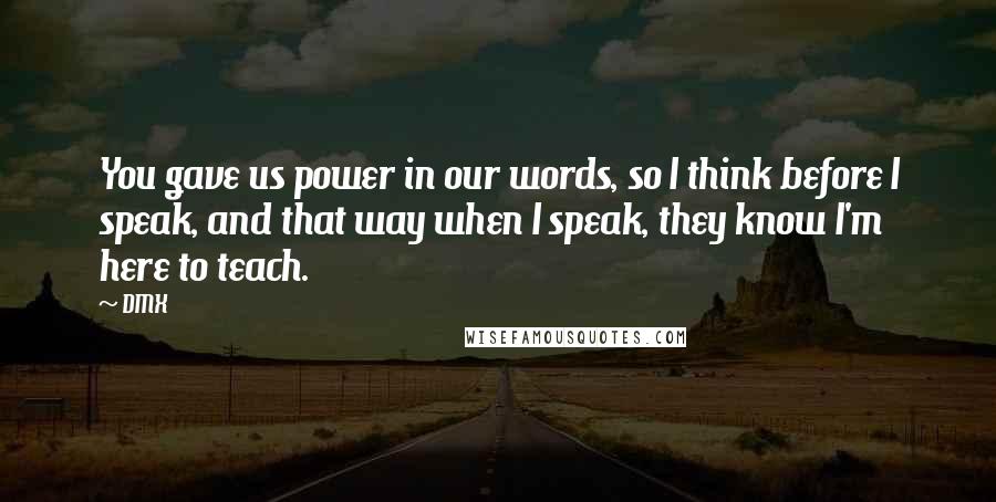 DMX Quotes: You gave us power in our words, so I think before I speak, and that way when I speak, they know I'm here to teach.