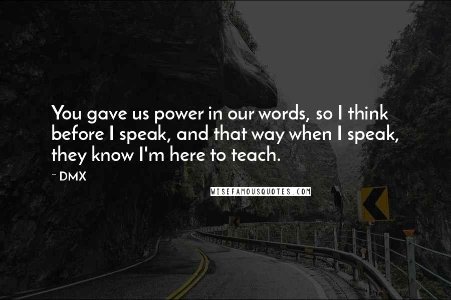 DMX Quotes: You gave us power in our words, so I think before I speak, and that way when I speak, they know I'm here to teach.