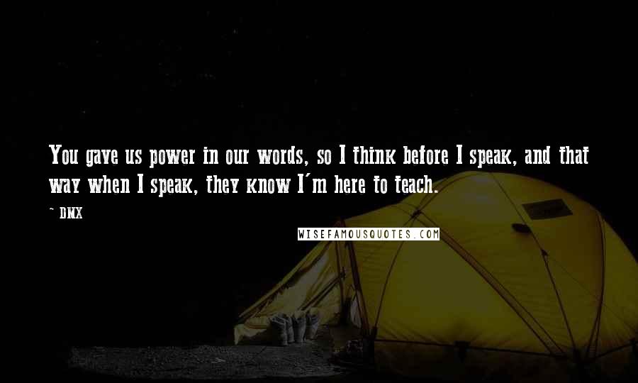 DMX Quotes: You gave us power in our words, so I think before I speak, and that way when I speak, they know I'm here to teach.