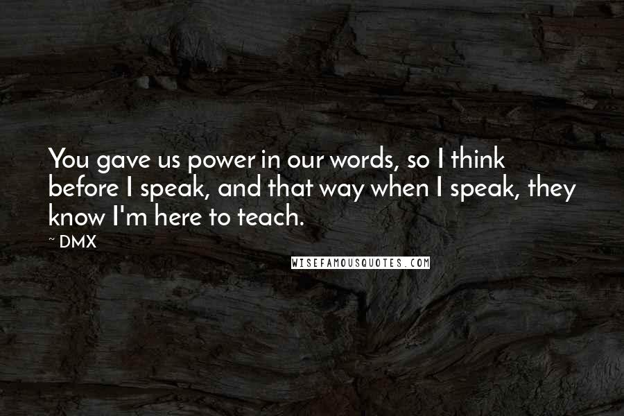 DMX Quotes: You gave us power in our words, so I think before I speak, and that way when I speak, they know I'm here to teach.