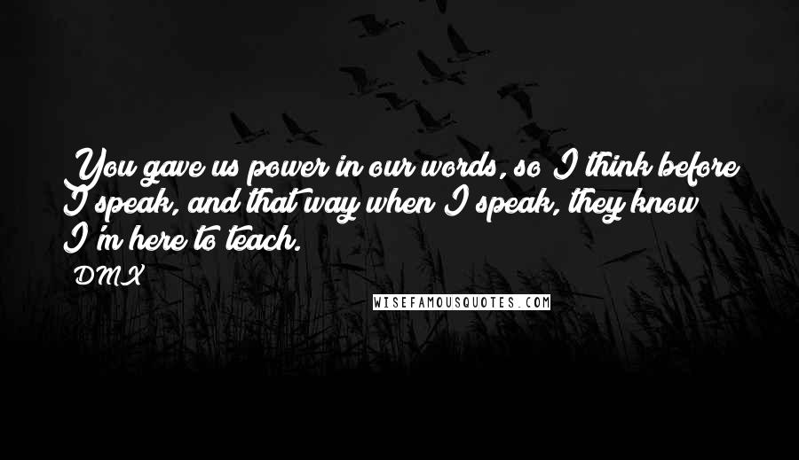 DMX Quotes: You gave us power in our words, so I think before I speak, and that way when I speak, they know I'm here to teach.