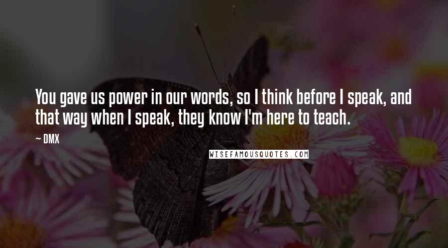 DMX Quotes: You gave us power in our words, so I think before I speak, and that way when I speak, they know I'm here to teach.