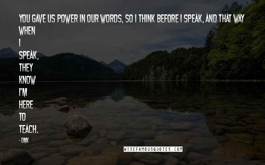 DMX Quotes: You gave us power in our words, so I think before I speak, and that way when I speak, they know I'm here to teach.