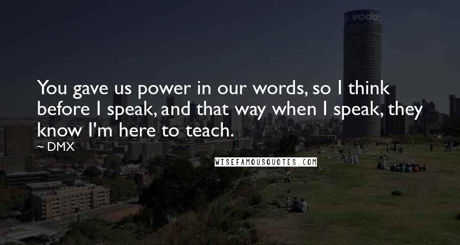 DMX Quotes: You gave us power in our words, so I think before I speak, and that way when I speak, they know I'm here to teach.