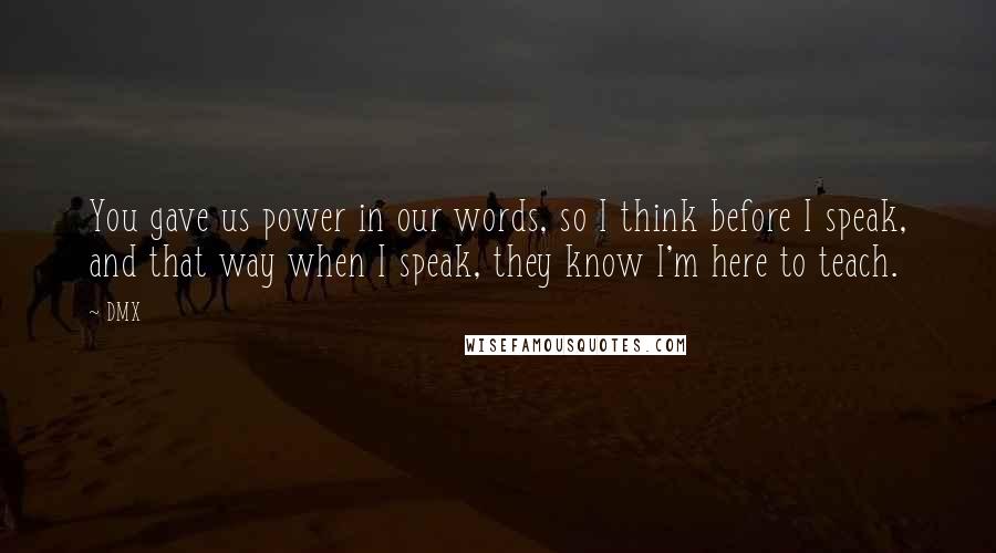 DMX Quotes: You gave us power in our words, so I think before I speak, and that way when I speak, they know I'm here to teach.