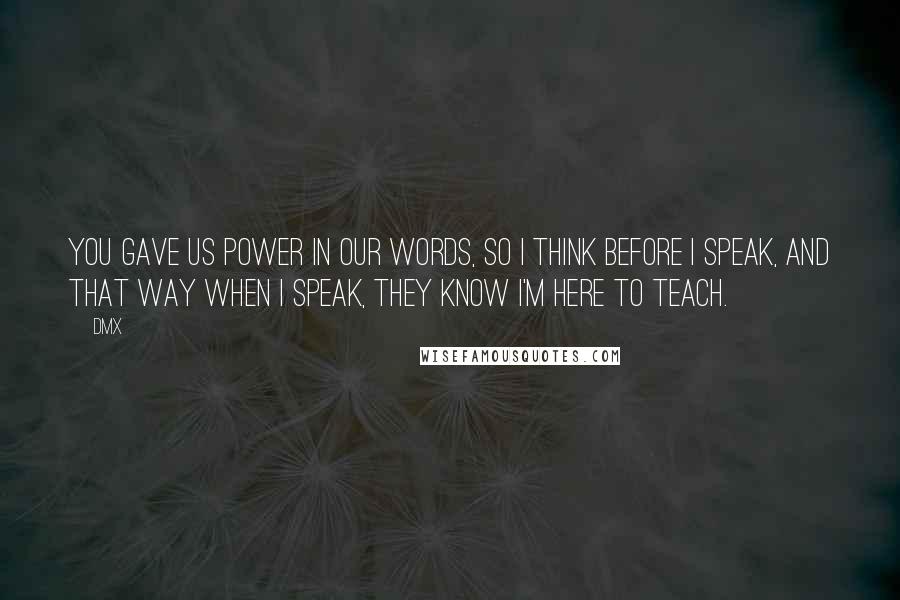 DMX Quotes: You gave us power in our words, so I think before I speak, and that way when I speak, they know I'm here to teach.