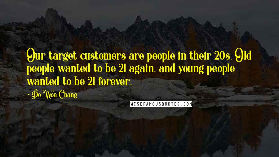 Do Won Chang Quotes: Our target customers are people in their 20s. Old people wanted to be 21 again, and young people wanted to be 21 forever.