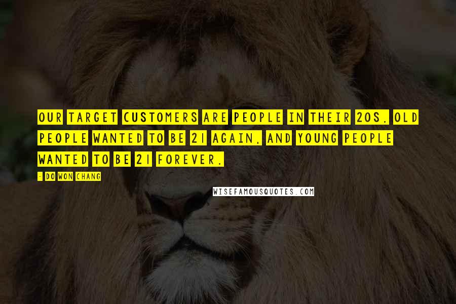 Do Won Chang Quotes: Our target customers are people in their 20s. Old people wanted to be 21 again, and young people wanted to be 21 forever.