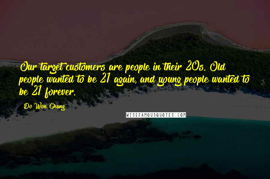 Do Won Chang Quotes: Our target customers are people in their 20s. Old people wanted to be 21 again, and young people wanted to be 21 forever.