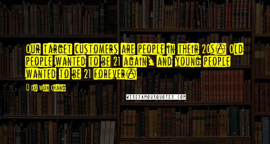 Do Won Chang Quotes: Our target customers are people in their 20s. Old people wanted to be 21 again, and young people wanted to be 21 forever.