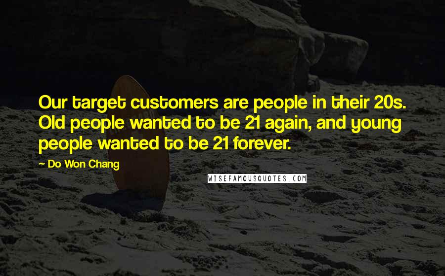 Do Won Chang Quotes: Our target customers are people in their 20s. Old people wanted to be 21 again, and young people wanted to be 21 forever.