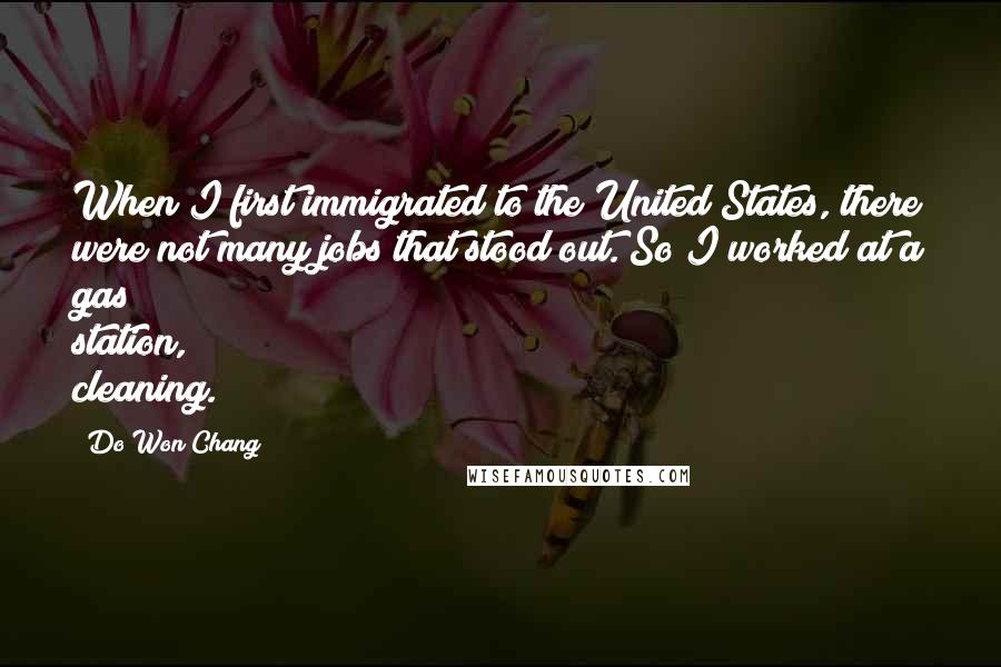 Do Won Chang Quotes: When I first immigrated to the United States, there were not many jobs that stood out. So I worked at a gas station, cleaning.