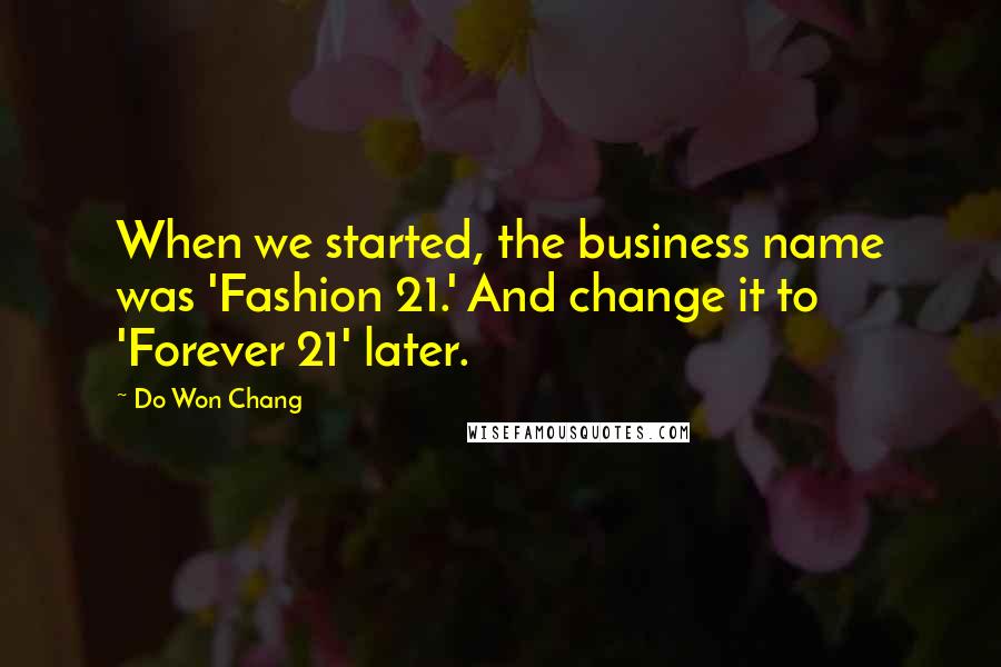 Do Won Chang Quotes: When we started, the business name was 'Fashion 21.' And change it to 'Forever 21' later.