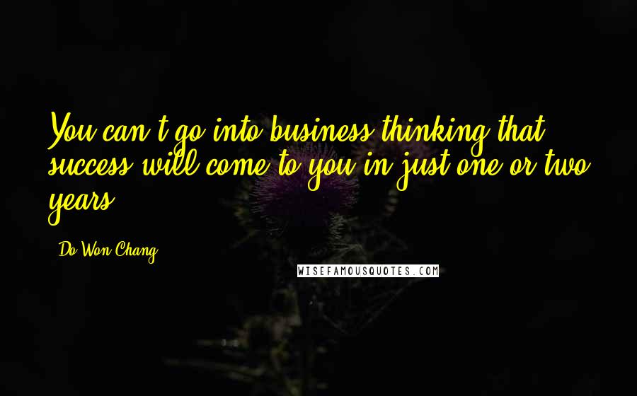 Do Won Chang Quotes: You can't go into business thinking that success will come to you in just one or two years.