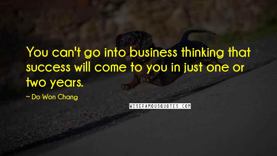 Do Won Chang Quotes: You can't go into business thinking that success will come to you in just one or two years.