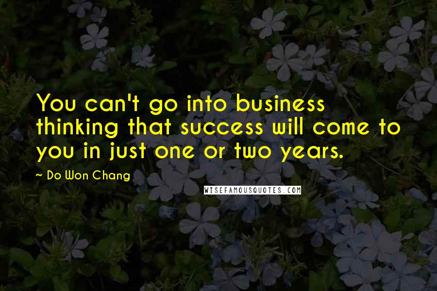 Do Won Chang Quotes: You can't go into business thinking that success will come to you in just one or two years.