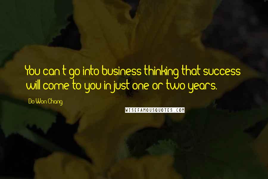 Do Won Chang Quotes: You can't go into business thinking that success will come to you in just one or two years.