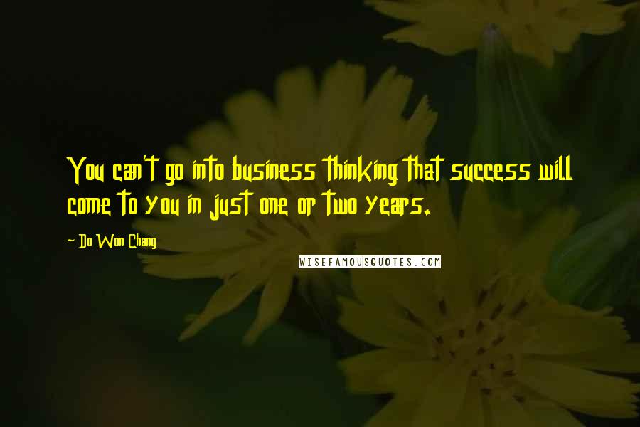 Do Won Chang Quotes: You can't go into business thinking that success will come to you in just one or two years.