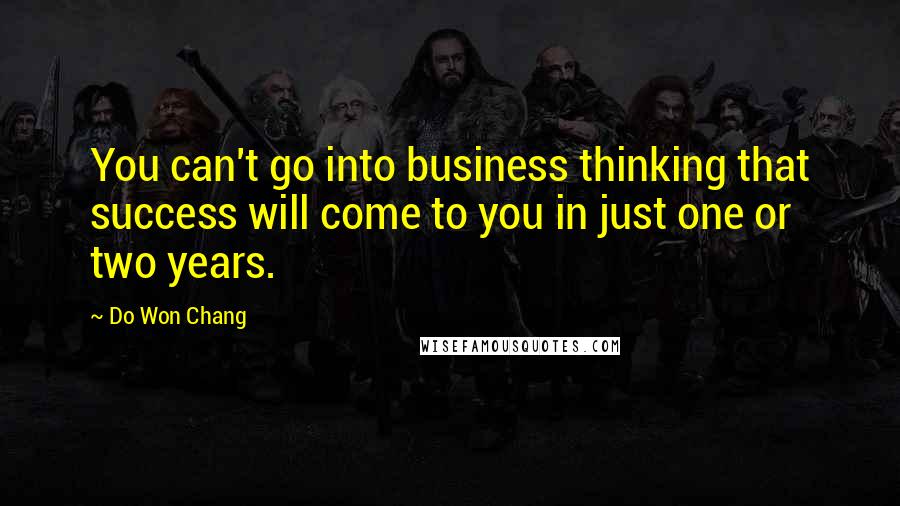 Do Won Chang Quotes: You can't go into business thinking that success will come to you in just one or two years.