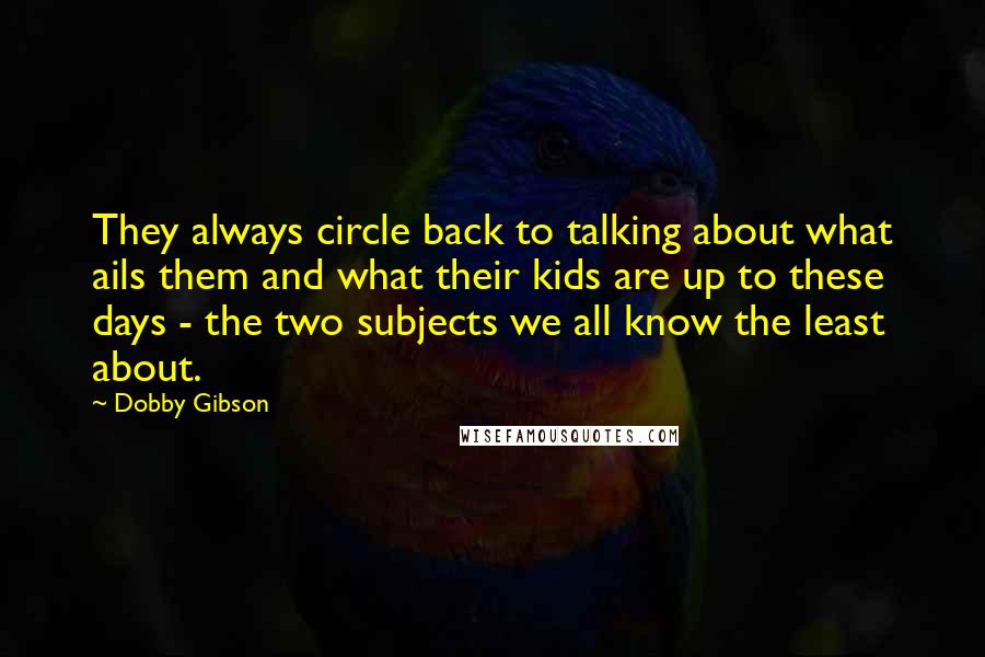 Dobby Gibson Quotes: They always circle back to talking about what ails them and what their kids are up to these days - the two subjects we all know the least about.