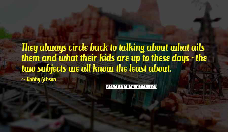 Dobby Gibson Quotes: They always circle back to talking about what ails them and what their kids are up to these days - the two subjects we all know the least about.