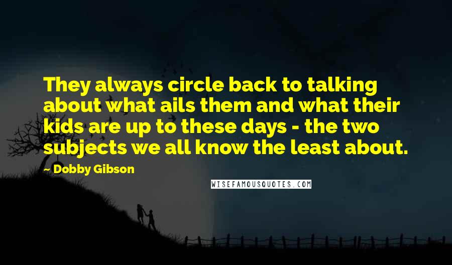Dobby Gibson Quotes: They always circle back to talking about what ails them and what their kids are up to these days - the two subjects we all know the least about.