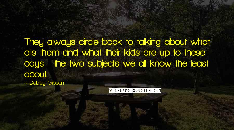 Dobby Gibson Quotes: They always circle back to talking about what ails them and what their kids are up to these days - the two subjects we all know the least about.