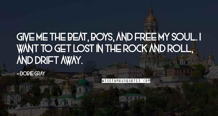 Dobie Gray Quotes: Give me the beat, boys, and free my soul. I want to get lost in the rock and roll, and drift away.