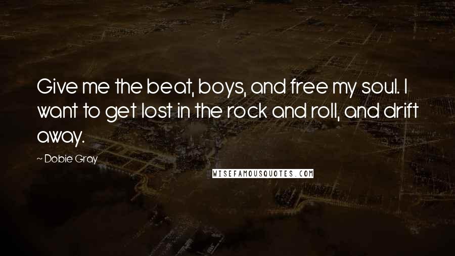 Dobie Gray Quotes: Give me the beat, boys, and free my soul. I want to get lost in the rock and roll, and drift away.