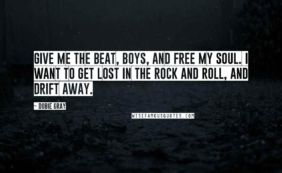 Dobie Gray Quotes: Give me the beat, boys, and free my soul. I want to get lost in the rock and roll, and drift away.