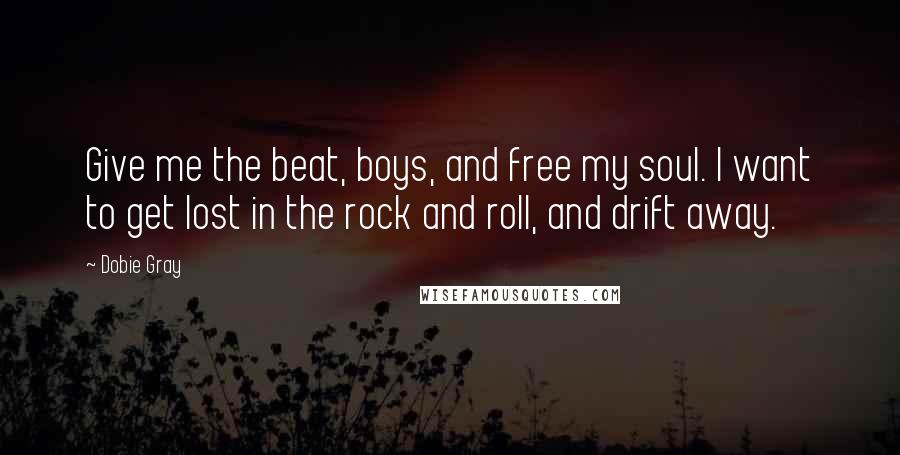 Dobie Gray Quotes: Give me the beat, boys, and free my soul. I want to get lost in the rock and roll, and drift away.