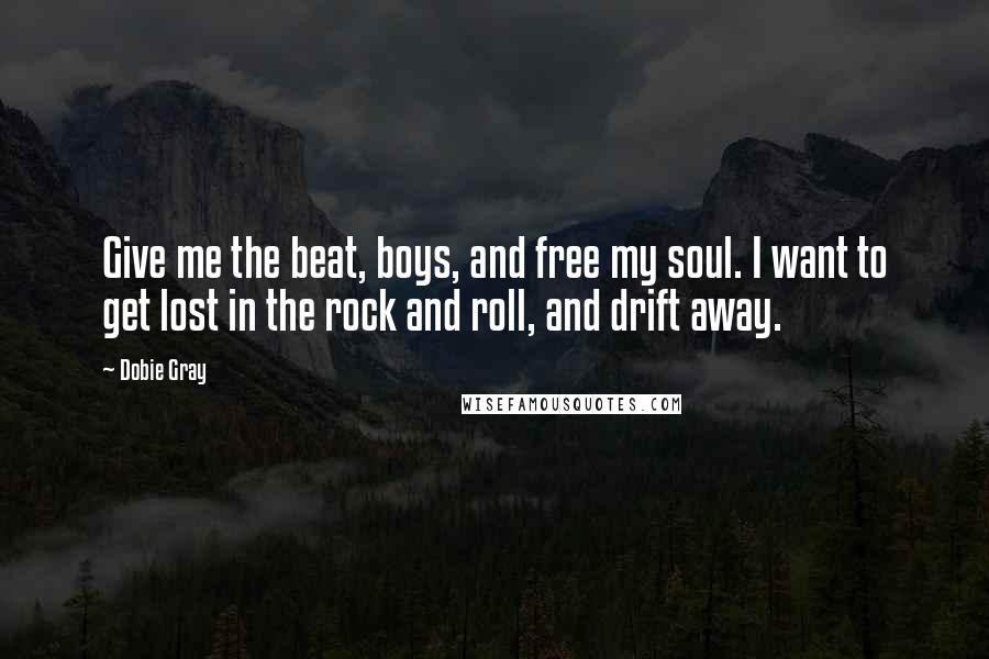 Dobie Gray Quotes: Give me the beat, boys, and free my soul. I want to get lost in the rock and roll, and drift away.