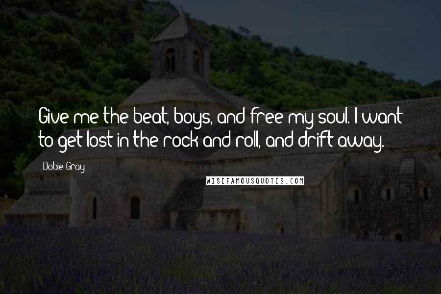 Dobie Gray Quotes: Give me the beat, boys, and free my soul. I want to get lost in the rock and roll, and drift away.