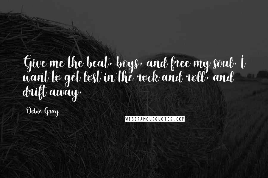 Dobie Gray Quotes: Give me the beat, boys, and free my soul. I want to get lost in the rock and roll, and drift away.