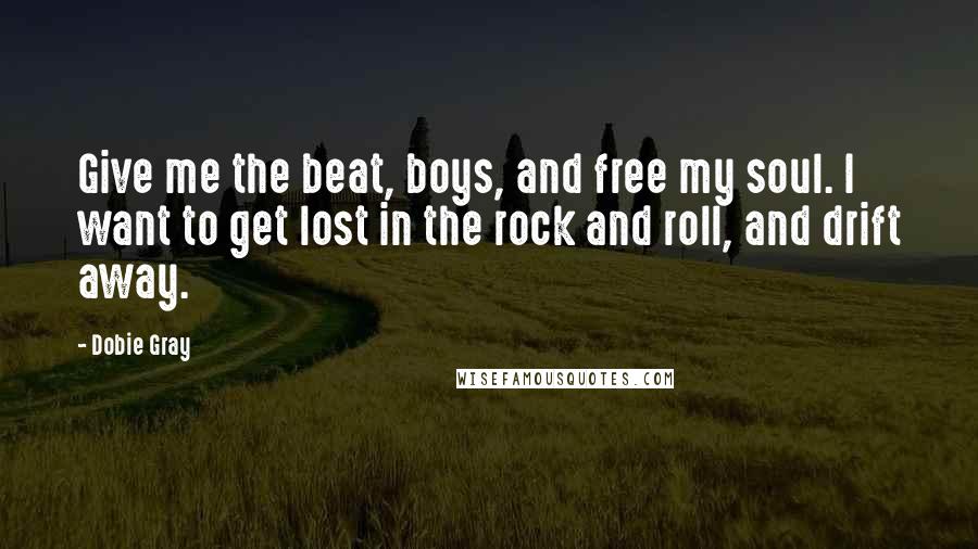 Dobie Gray Quotes: Give me the beat, boys, and free my soul. I want to get lost in the rock and roll, and drift away.