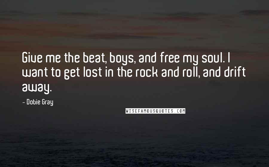 Dobie Gray Quotes: Give me the beat, boys, and free my soul. I want to get lost in the rock and roll, and drift away.