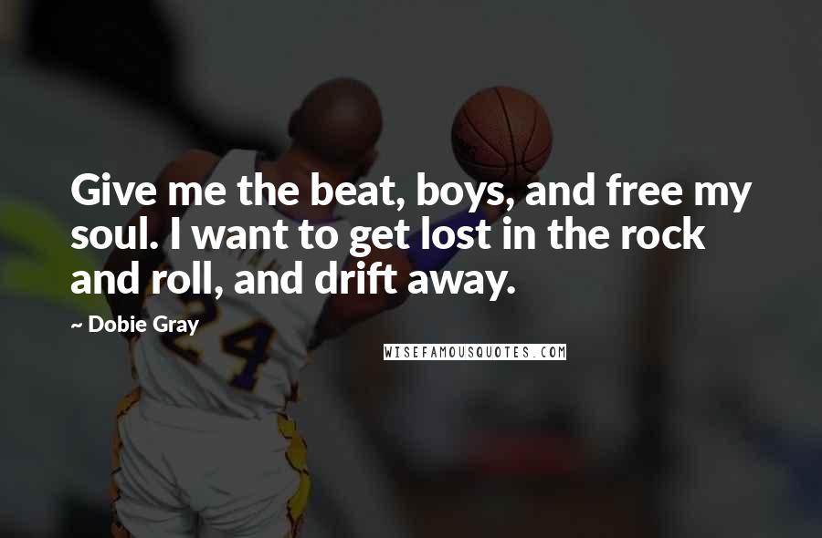 Dobie Gray Quotes: Give me the beat, boys, and free my soul. I want to get lost in the rock and roll, and drift away.