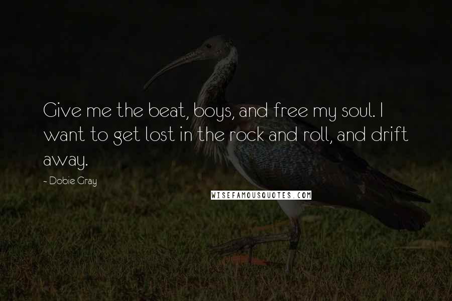 Dobie Gray Quotes: Give me the beat, boys, and free my soul. I want to get lost in the rock and roll, and drift away.