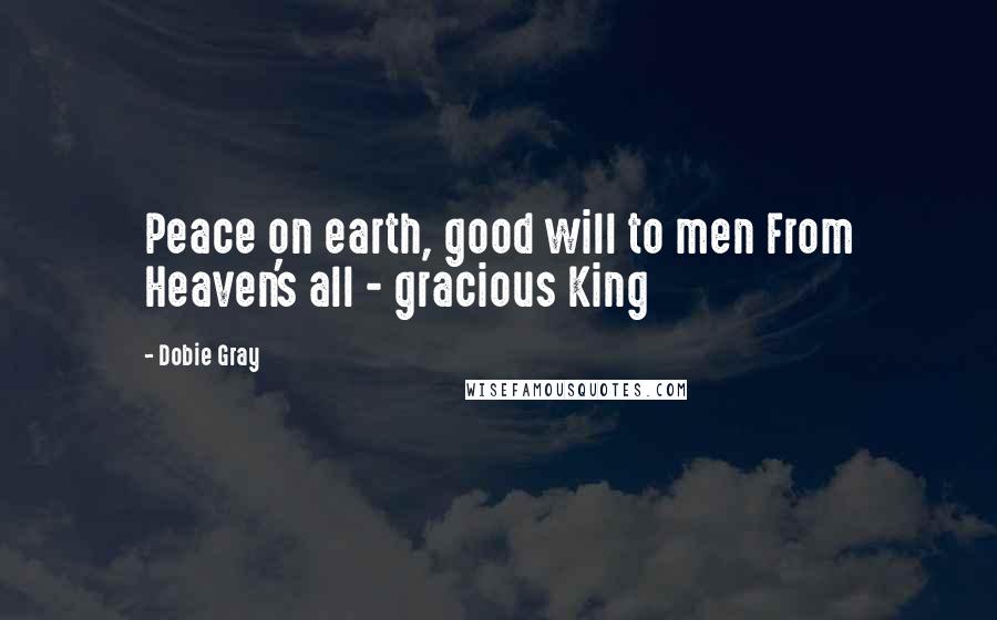 Dobie Gray Quotes: Peace on earth, good will to men From Heaven's all - gracious King