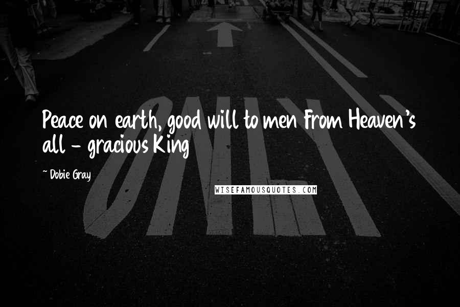 Dobie Gray Quotes: Peace on earth, good will to men From Heaven's all - gracious King