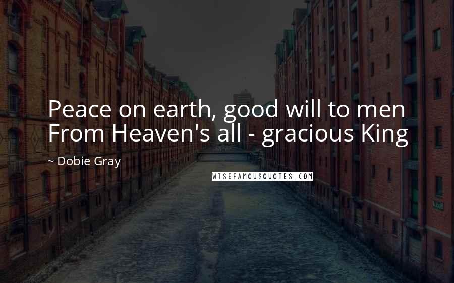 Dobie Gray Quotes: Peace on earth, good will to men From Heaven's all - gracious King
