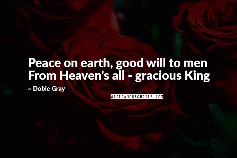 Dobie Gray Quotes: Peace on earth, good will to men From Heaven's all - gracious King