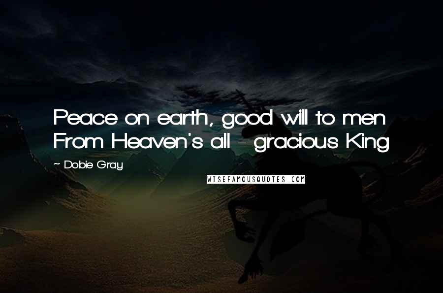 Dobie Gray Quotes: Peace on earth, good will to men From Heaven's all - gracious King