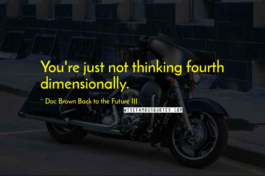 Doc Brown Back To The Future III Quotes: You're just not thinking fourth dimensionally.