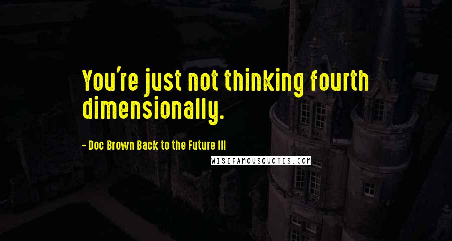 Doc Brown Back To The Future III Quotes: You're just not thinking fourth dimensionally.
